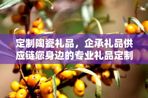 定制陶瓷礼品，企承礼品供应链您身边的专业礼品定制公司